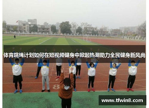 体育跳绳计划如何在短视频健身中掀起热潮助力全民健身新风尚